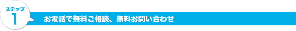 ステップ1.お電話で無料ご相談、無料お問い合わせ