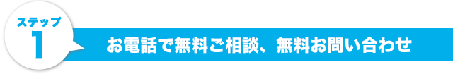 ステップ1.お電話で無料ご相談、無料お問い合わせ