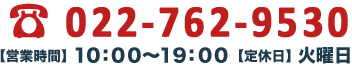 電話番号:022-762-9530【営業時間】10:00～19:00【定休日】火曜日