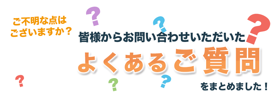 ご不明な点はございますか？皆様からお問い合わせいただいたよくあるご質問をまとめました！