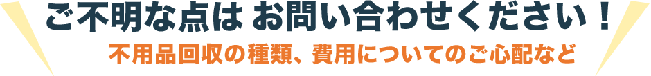 ご不明な点はお問い合わせください！不用品回収の種類、費用についてのご心配など